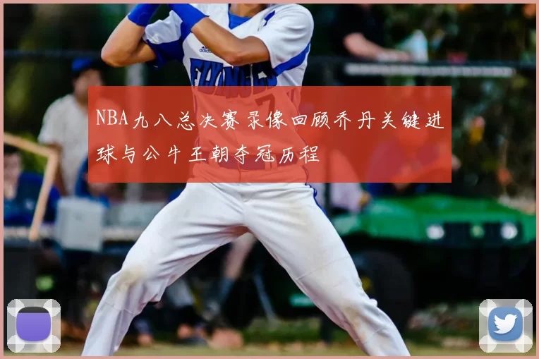 NBA九八总决赛录像回顾乔丹关键进球与公牛王朝夺冠历程