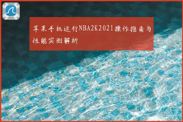 苹果手机运行NBA2K2021操作指南与性能实测解析