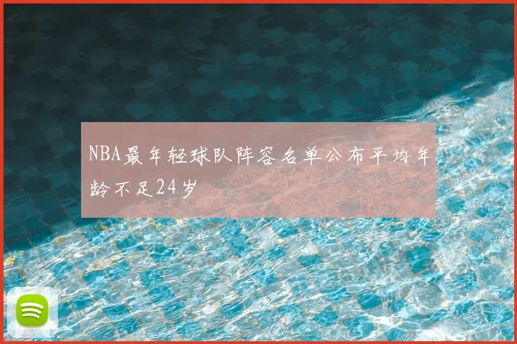 NBA最年轻球队阵容名单公布平均年龄不足24岁