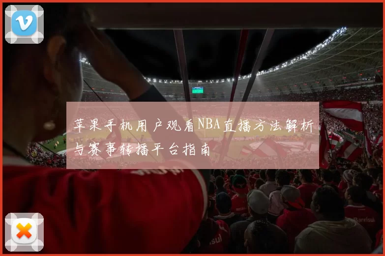 苹果手机用户观看NBA直播方法解析与赛事转播平台指南