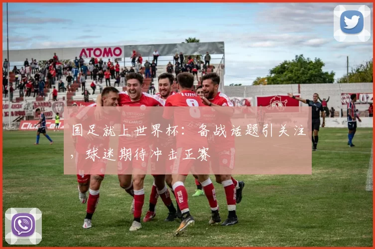 国足就上世界杯:备战话题引关注,球迷期待冲击正赛