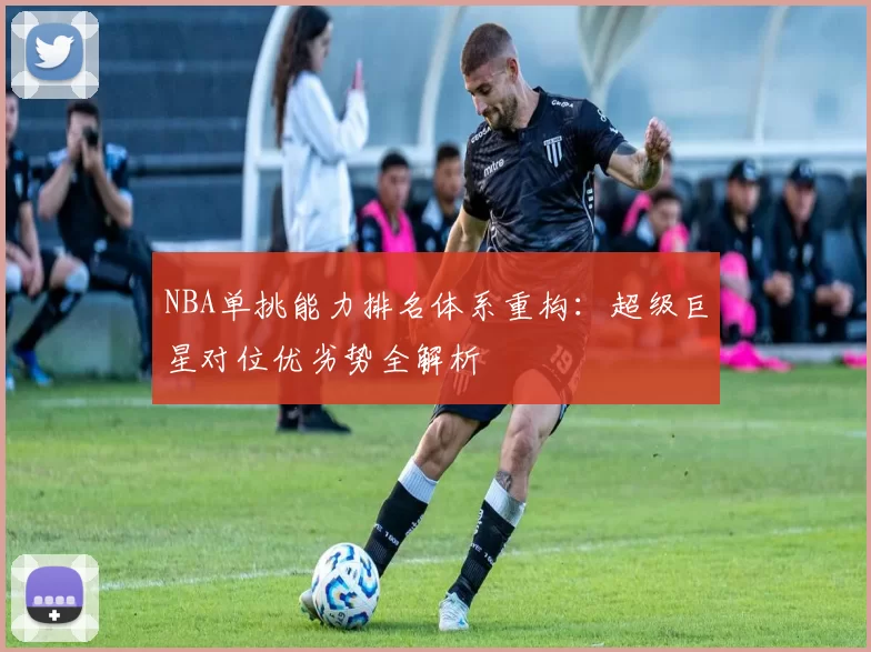 NBA单挑能力排名体系重构：超级巨星对位优劣势全解析