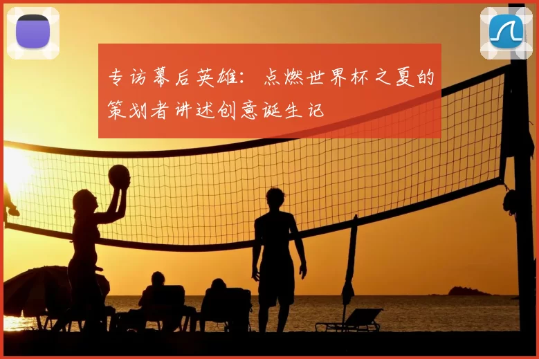 专访幕后英雄:点燃世界杯之夏的策划者讲述创意诞生记