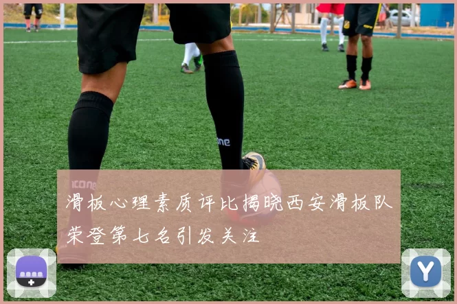 滑板心理素质评比揭晓西安滑板队荣登第七名引发关注