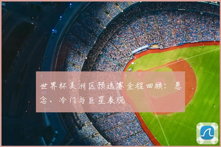 世界杯美洲区预选赛全程回顾：悬念、冷门与巨星表现