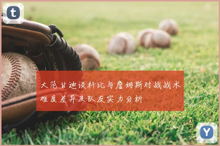 大范甘迪谈科比与詹姆斯对战战术难度差异及队友实力分析