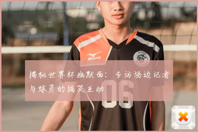 揭秘世界杯幽默面:专访场边记者与球员的搞笑互动