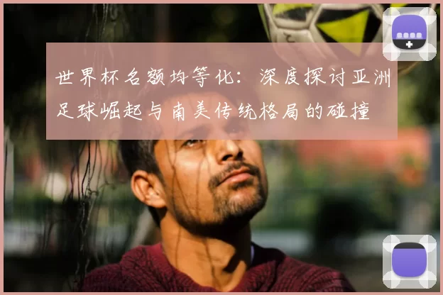 世界杯名额均等化：深度探讨亚洲足球崛起与南美传统格局的碰撞