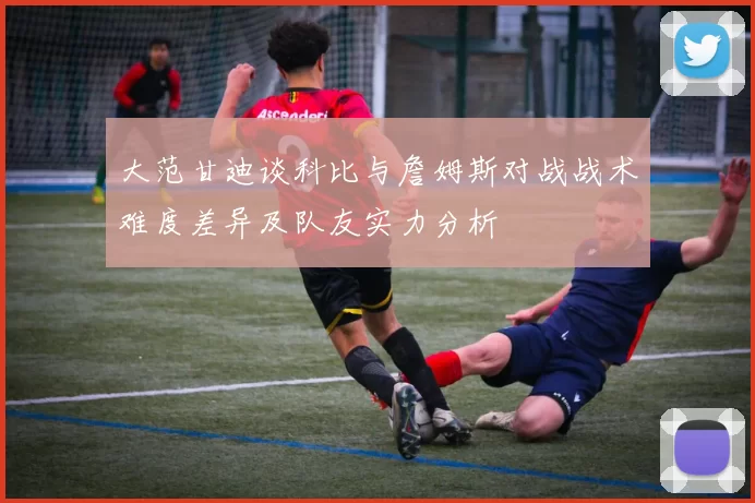 大范甘迪谈科比与詹姆斯对战战术难度差异及队友实力分析