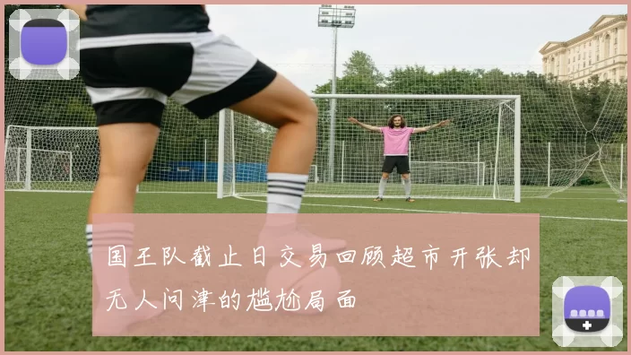 国王队截止日交易回顾超市开张却无人问津的尴尬局面