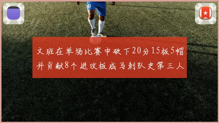 文班在单场比赛中砍下20分15板5帽并贡献8个进攻板成马刺队史第三人追平邓肯伟业
