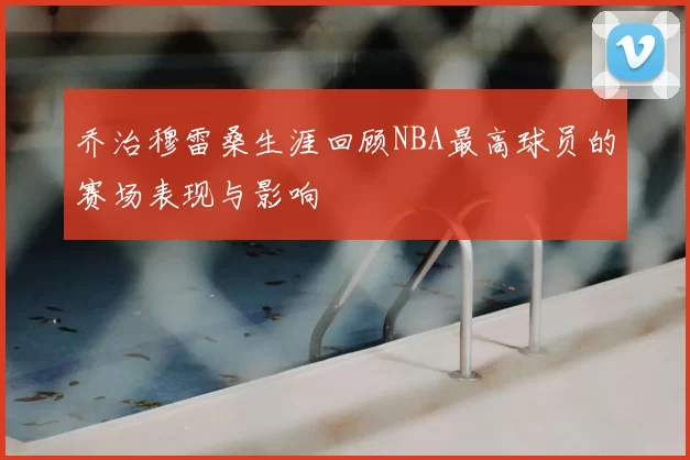 乔治穆雷桑生涯回顾NBA最高球员的赛场表现与影响