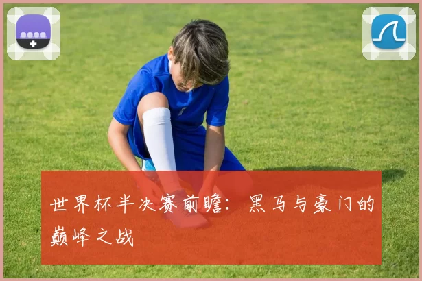 世界杯半决赛前瞻：黑马与豪门的巅峰之战