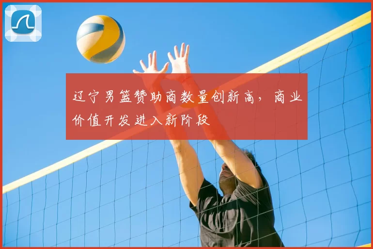 辽宁男篮赞助商数量创新高，商业价值开发进入新阶段