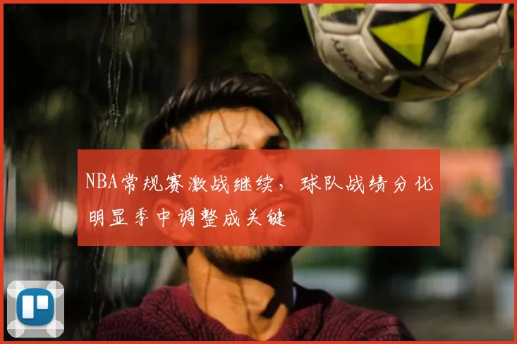 NBA常规赛激战继续，球队战绩分化明显季中调整成关键