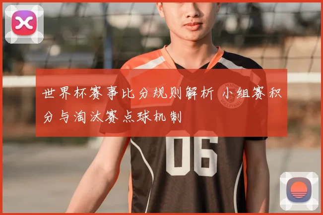 世界杯赛事比分规则解析 小组赛积分与淘汰赛点球机制