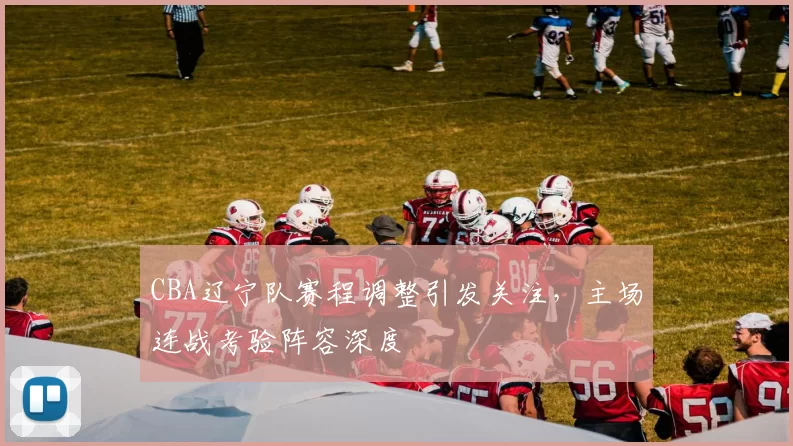 CBA辽宁队赛程调整引发关注，主场连战考验阵容深度