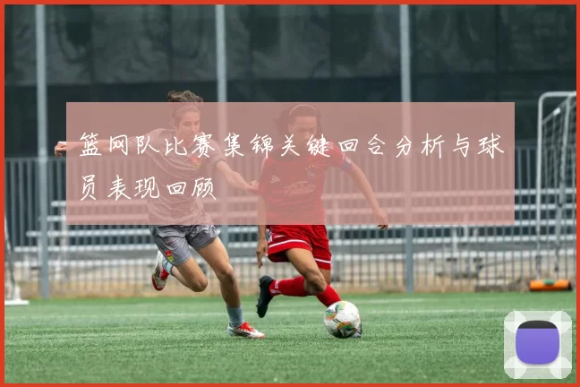 篮网队比赛集锦关键回合分析与球员表现回顾
