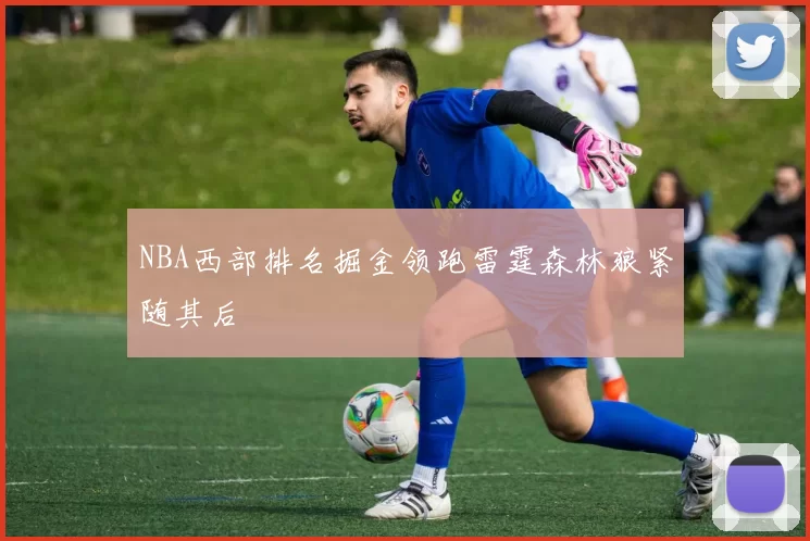 NBA西部排名掘金领跑雷霆森林狼紧随其后
