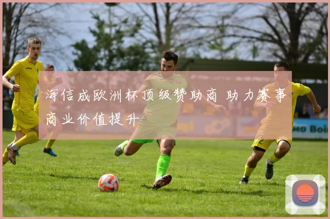 海信成欧洲杯顶级赞助商 助力赛事商业价值提升
