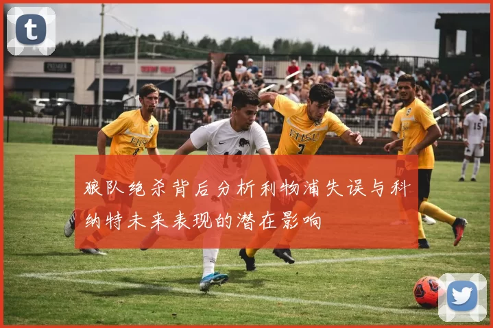 狼队绝杀背后分析利物浦失误与科纳特未来表现的潜在影响