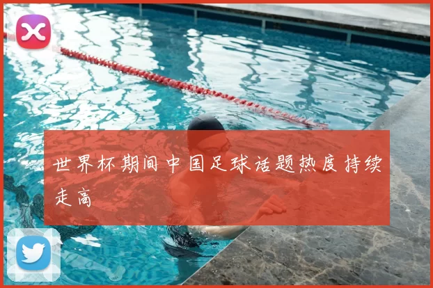 世界杯期间中国足球话题热度持续走高