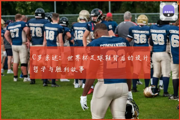 C罗亲述:世界杯足球鞋背后的设计哲学与胜利故事