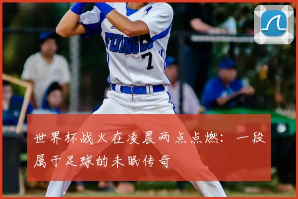 世界杯战火在凌晨两点点燃：一段属于足球的未眠传奇