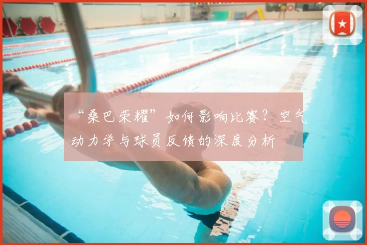 “桑巴荣耀”如何影响比赛?空气动力学与球员反馈的深度分析