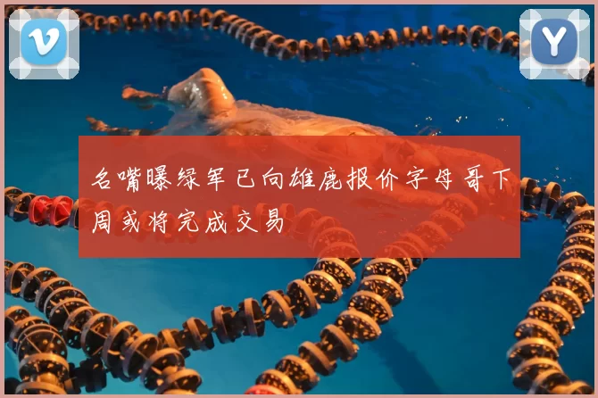 名嘴曝绿军已向雄鹿报价字母哥下周或将完成交易