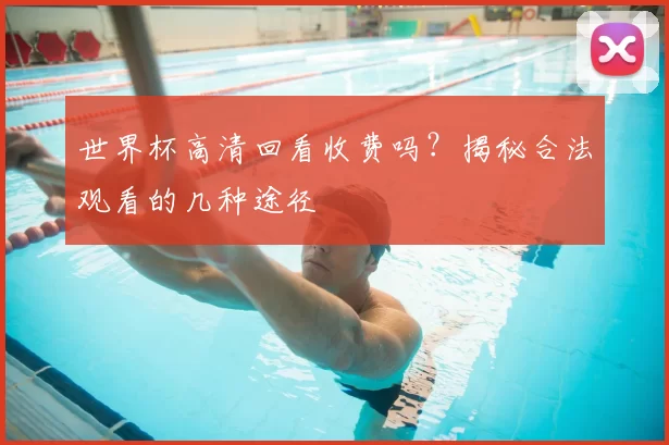 世界杯高清回看收费吗？揭秘合法观看的几种途径