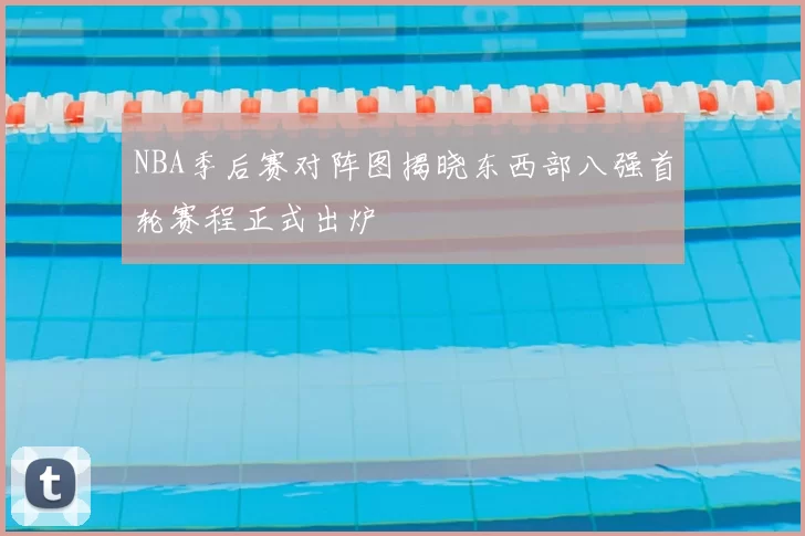 NBA季后赛对阵图揭晓东西部八强首轮赛程正式出炉