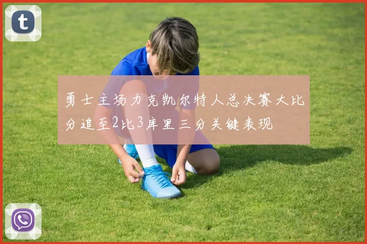 勇士主场力克凯尔特人总决赛大比分追至2比3库里三分关键表现