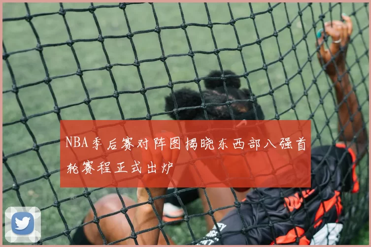 NBA季后赛对阵图揭晓东西部八强首轮赛程正式出炉