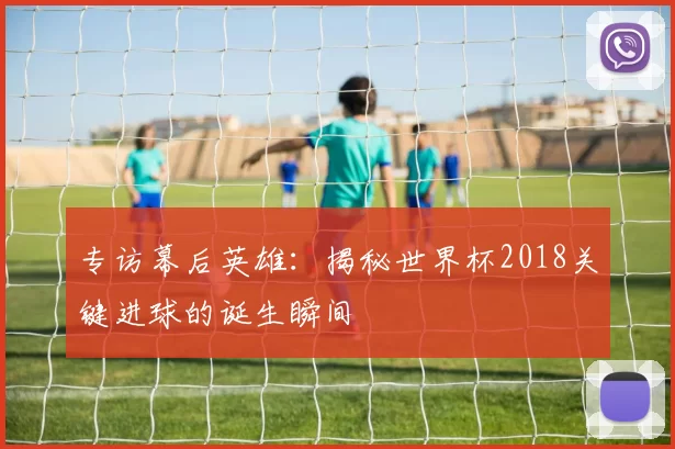 专访幕后英雄：揭秘世界杯2018关键进球的诞生瞬间
