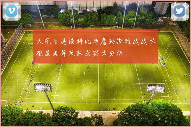 大范甘迪谈科比与詹姆斯对战战术难度差异及队友实力分析