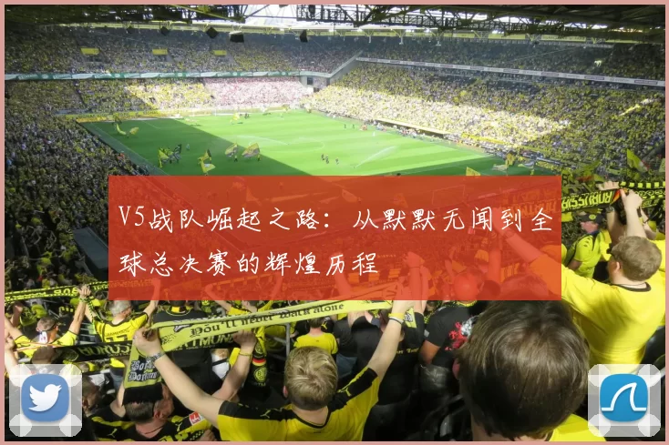 V5战队崛起之路：从默默无闻到全球总决赛的辉煌历程