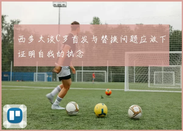 西多夫谈C罗首发与替换问题应放下证明自我的执念