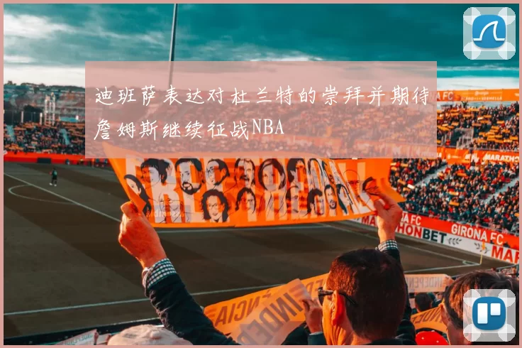 迪班萨表达对杜兰特的崇拜并期待詹姆斯继续征战NBA