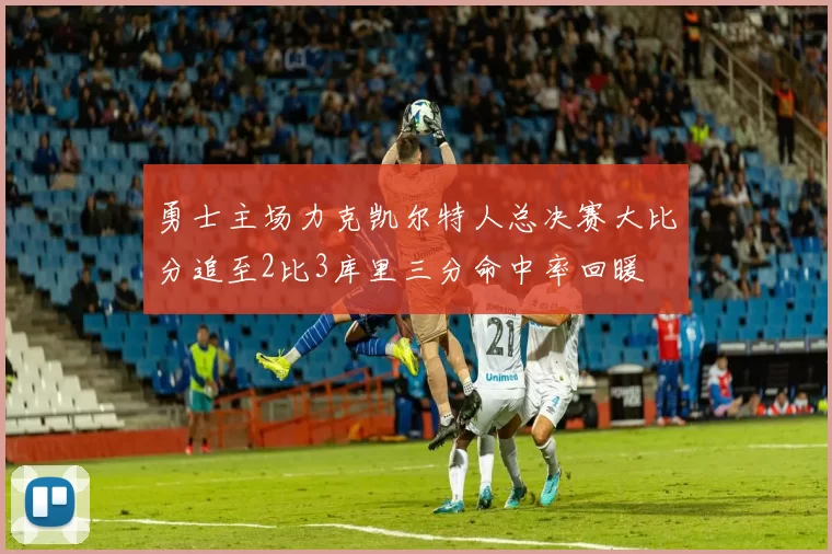 勇士主场力克凯尔特人总决赛大比分追至2比3库里三分命中率回暖