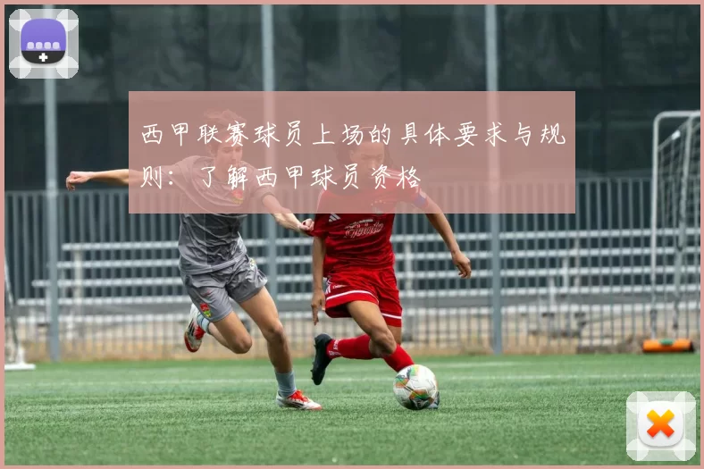 西甲联赛球员上场的具体要求与规则：了解西甲球员资格