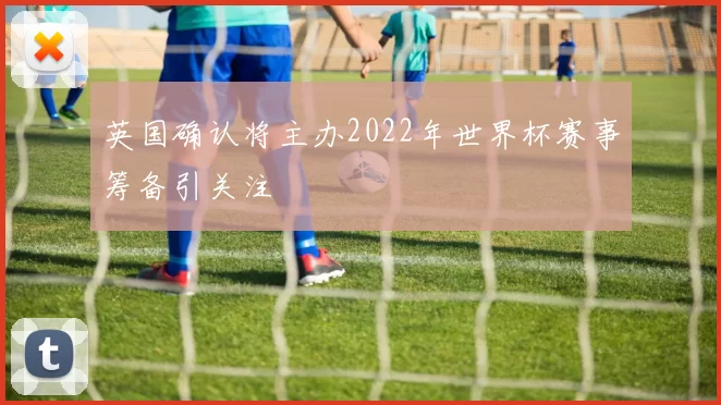英国确认将主办2022年世界杯赛事筹备引关注