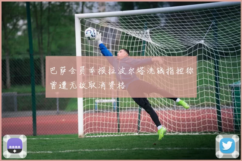 巴萨会员举报拉波尔塔洗钱指控称曾遭无故取消资格