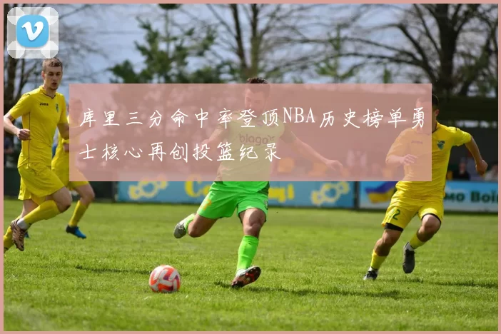 库里三分命中率登顶NBA历史榜单勇士核心再创投篮纪录