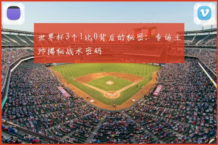 世界杯3个1比0背后的秘密:专访主帅揭秘战术密码