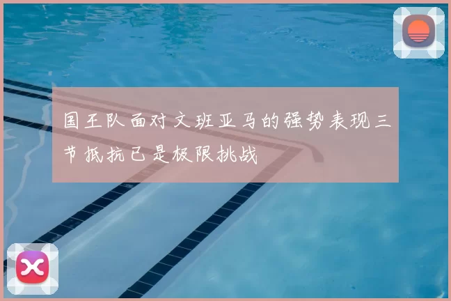 国王队面对文班亚马的强势表现三节抵抗已是极限挑战