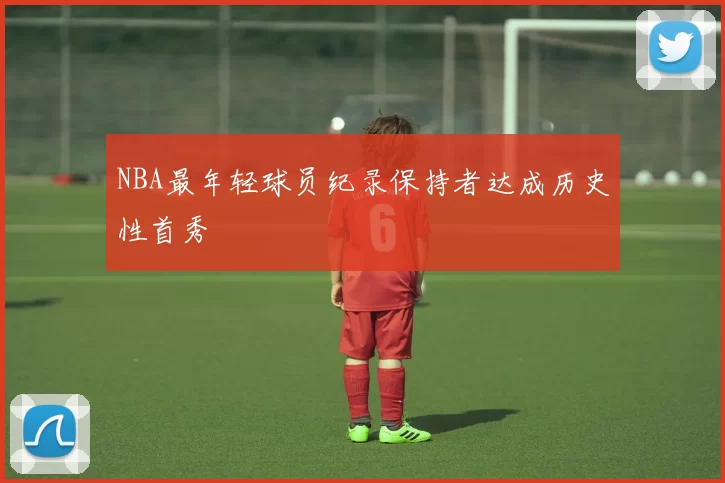 NBA最年轻球员纪录保持者达成历史性首秀