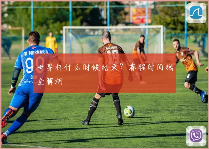 世界杯什么时候结束?赛程时间线全解析