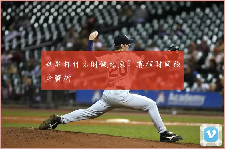 世界杯什么时候结束？赛程时间线全解析