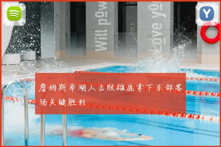 詹姆斯率湖人击败雄鹿拿下东部客场关键胜利